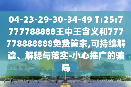 04-23-29-30-34-49 T:25:7777788888王中王含義和777778888888免費(fèi)管家,可持續(xù)解讀、解釋與落實(shí)-小心推廣的騙局