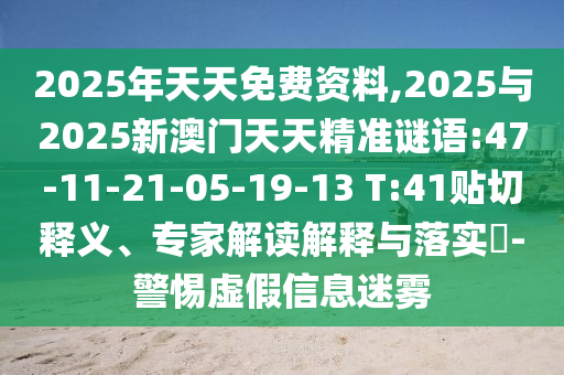2025年天天免費(fèi)資料,2025與2025新澳門天天精準(zhǔn)謎語:47-11-21-05-19-13 T:41貼切釋義、專家解讀解釋與落實(shí)?-警惕虛假信息迷霧