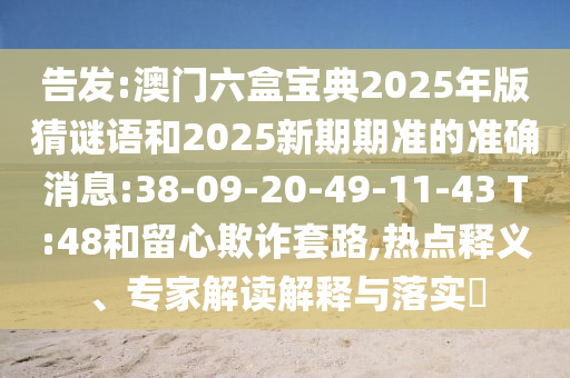 告發(fā):澳門六盒寶典2025年版猜謎語和2025新期期準的準確消息:38-09-20-49-11-43 T:48和留心欺詐套路,熱點釋義、專家解讀解釋與落實?