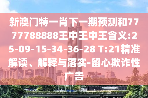 新澳門(mén)特一肖下一期預(yù)測(cè)和7777788888王中王中王含義:25-09-15-34-36-28 T:21精準(zhǔn)解讀、解釋與落實(shí)-留心欺詐性廣告