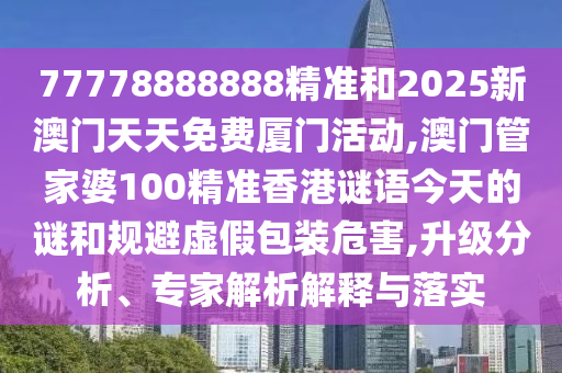 77778888888精準(zhǔn)和2025新澳門天天免費廈門活動,澳門管家婆100精準(zhǔn)香港謎語今天的謎和規(guī)避虛假包裝危害,升級分析、專家解析解釋與落實