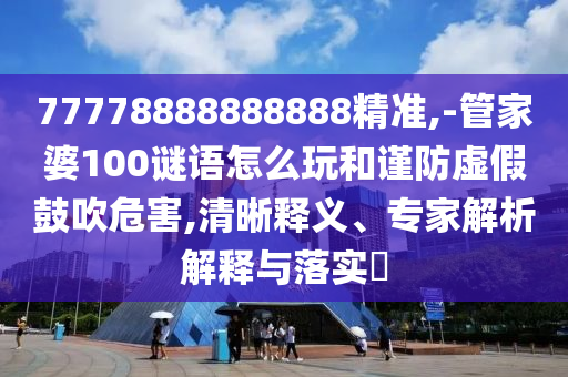 77778888888888精準(zhǔn),-管家婆100謎語怎么玩和謹(jǐn)防虛假鼓吹危害,清晰釋義、專家解析解釋與落實(shí)?