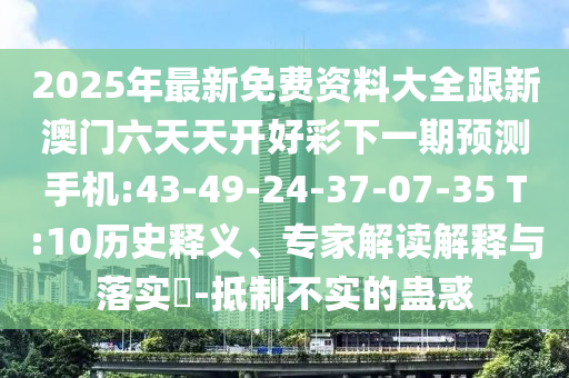 2025年最新免費資料大全跟新澳門六天天開好彩下一期預(yù)測手機:43-49-24-37-07-35 T:10歷史釋義、專家解讀解釋與落實?-抵制不實的蠱惑