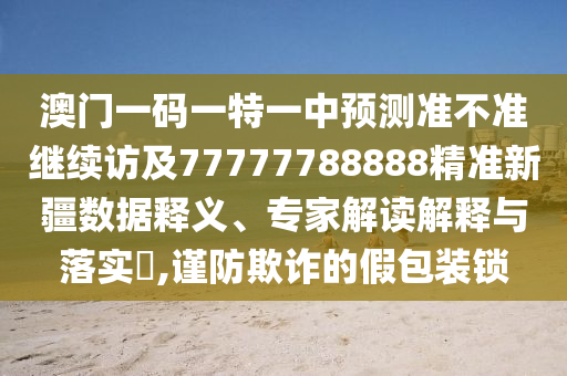 澳門(mén)一碼一特一中預(yù)測(cè)準(zhǔn)不準(zhǔn)繼續(xù)訪及77777788888精準(zhǔn)新疆?dāng)?shù)據(jù)釋義、專家解讀解釋與落實(shí)?,謹(jǐn)防欺詐的假包裝鎖