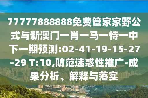 77777888888免費(fèi)管家家野公式與新澳門一肖一馬一恃一中下一期預(yù)測(cè):02-41-19-15-27-29 T:10,防范迷惑性推廣-成果分析、解釋與落實(shí)
