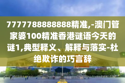 7777788888888精準(zhǔn),-澳門管家婆100精準(zhǔn)香港謎語(yǔ)今天的謎1,典型釋義、解釋與落實(shí)-杜絕欺詐的巧言辭