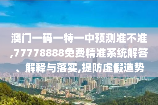 澳門(mén)一碼一特一中預(yù)測(cè)準(zhǔn)不準(zhǔn),77778888免費(fèi)精準(zhǔn)系統(tǒng)解答、解釋與落實(shí),提防虛假造勢(shì)