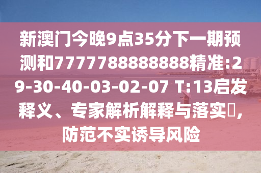 新澳門今晚9點(diǎn)35分下一期預(yù)測(cè)和7777788888888精準(zhǔn):29-30-40-03-02-07 T:13啟發(fā)釋義、專家解析解釋與落實(shí)?,防范不實(shí)誘導(dǎo)風(fēng)險(xiǎn)
