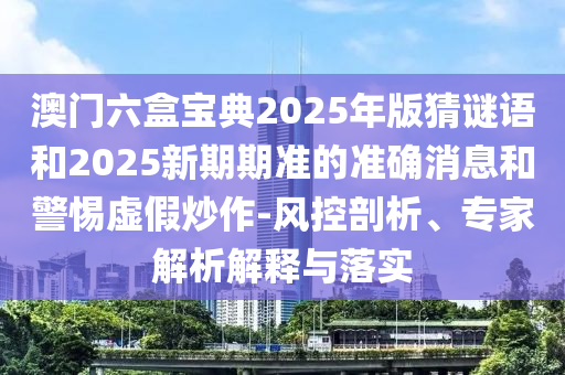 澳門六盒寶典2025年版猜謎語和2025新期期準的準確消息和警惕虛假炒作-風控剖析、專家解析解釋與落實