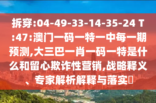 拆穿:04-49-33-14-35-24 T:47:澳門一碼一特一中每一期預(yù)測,大三巴一肖一碼一特是什么和留心欺詐性營銷,戰(zhàn)略釋義、專家解析解釋與落實(shí)?