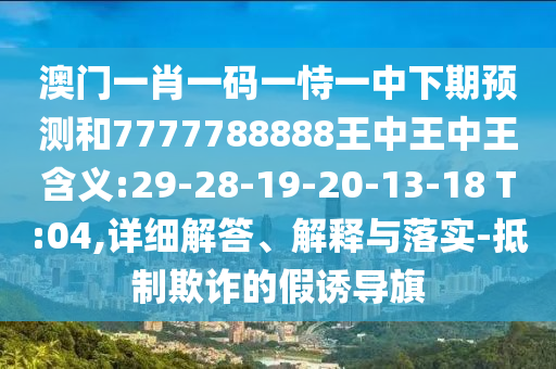 澳門一肖一碼一恃一中下期預(yù)測(cè)和7777788888王中王中王含義:29-28-19-20-13-18 T:04,詳細(xì)解答、解釋與落實(shí)-抵制欺詐的假誘導(dǎo)旗
