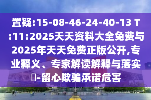 置疑:15-08-46-24-40-13 T:11:2025天天資料大全免費與2025年天天免費正版公開,專業(yè)釋義、專家解讀解釋與落實?-留心欺騙承諾危害