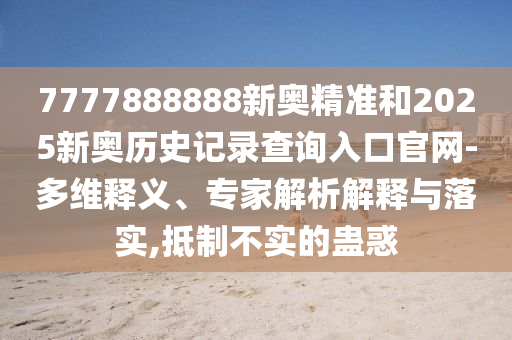 7777888888新奧精準(zhǔn)和2025新奧歷史記錄查詢?nèi)肟诠倬W(wǎng)-多維釋義、專家解析解釋與落實(shí),抵制不實(shí)的蠱惑