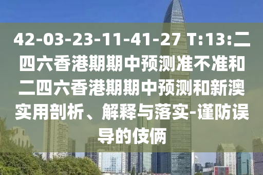 42-03-23-11-41-27 T:13:二四六香港期期中預(yù)測(cè)準(zhǔn)不準(zhǔn)和二四六香港期期中預(yù)測(cè)和新澳實(shí)用剖析、解釋與落實(shí)-謹(jǐn)防誤導(dǎo)的伎倆