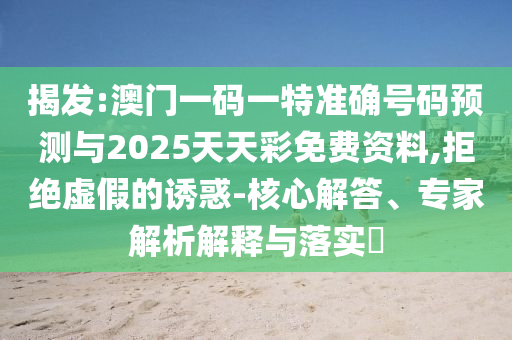 揭發(fā):澳門一碼一特準(zhǔn)確號(hào)碼預(yù)測(cè)與2025天天彩免費(fèi)資料,拒絕虛假的誘惑-核心解答、專家解析解釋與落實(shí)?