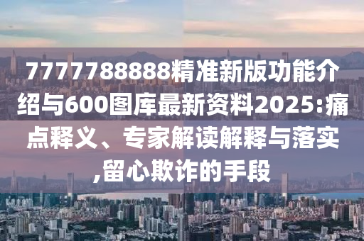 7777788888精準(zhǔn)新版功能介紹與600圖庫最新資料2025:痛點(diǎn)釋義、專家解讀解釋與落實(shí),留心欺詐的手段