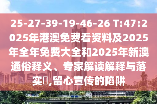 25-27-39-19-46-26 T:47:2025年港澳免費(fèi)看資料及2025年全年免費(fèi)大全和2025年新澳通俗釋義、專家解讀解釋與落實(shí)?,留心宣傳的陷阱