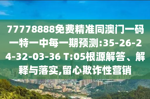 77778888免費精準同澳門一碼一特一中每一期預(yù)測:35-26-24-32-03-36 T:05根源解答、解釋與落實,留心欺詐性營銷