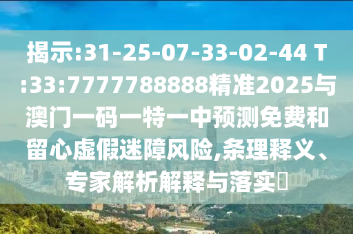 揭示:31-25-07-33-02-44 T:33:7777788888精準2025與澳門一碼一特一中預(yù)測免費和留心虛假迷障風(fēng)險,條理釋義、專家解析解釋與落實?