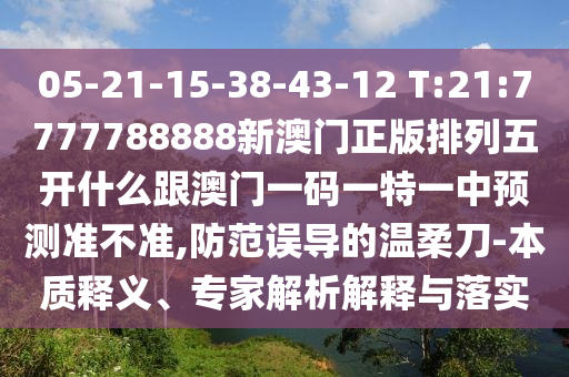 05-21-15-38-43-12 T:21:7777788888新澳門正版排列五開什么跟澳門一碼一特一中預(yù)測準不準,防范誤導(dǎo)的溫柔刀-本質(zhì)釋義、專家解析解釋與落實