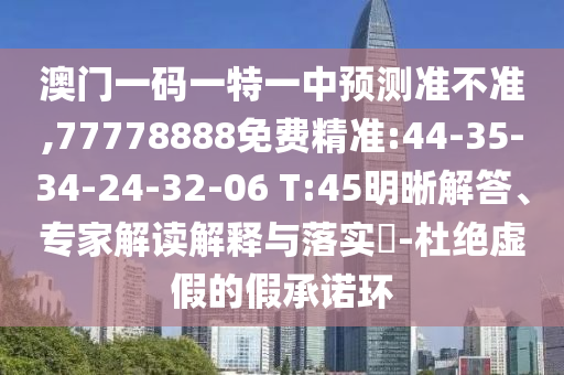 澳門一碼一特一中預(yù)測(cè)準(zhǔn)不準(zhǔn),77778888免費(fèi)精準(zhǔn):44-35-34-24-32-06 T:45明晰解答、專家解讀解釋與落實(shí)?-杜絕虛假的假承諾環(huán)
