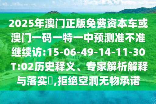 2025年澳門正版免費(fèi)資本車或澳門一碼一特一中預(yù)測準(zhǔn)不準(zhǔn)繼續(xù)訪:15-06-49-14-11-30 T:02歷史釋義、專家解析解釋與落實(shí)?,拒絕空洞無物承諾