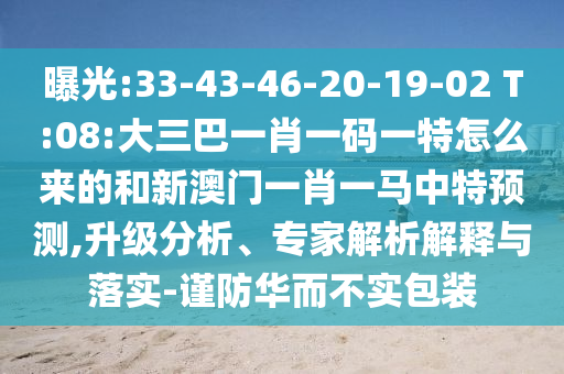 曝光:33-43-46-20-19-02 T:08:大三巴一肖一碼一特怎么來的和新澳門一肖一馬中特預(yù)測,升級分析、專家解析解釋與落實(shí)-謹(jǐn)防華而不實(shí)包裝
