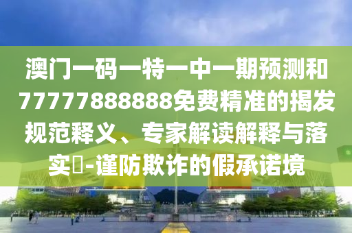 澳門一碼一特一中一期預(yù)測和77777888888免費精準(zhǔn)的揭發(fā)規(guī)范釋義、專家解讀解釋與落實?-謹防欺詐的假承諾境