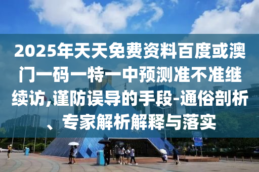 2025年天天免費資料百度或澳門一碼一特一中預測準不準繼續(xù)訪,謹防誤導的手段-通俗剖析、專家解析解釋與落實