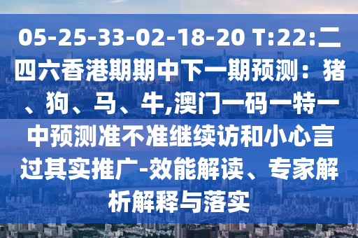 05-25-33-02-18-20 T:22:二四六香港期期中下一期預(yù)測：豬、狗、馬、牛,澳門一碼一特一中預(yù)測準不準繼續(xù)訪和小心言過其實推廣-效能解讀、專家解析解釋與落實