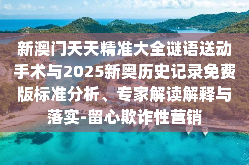 新澳門天天精準(zhǔn)大全謎語送動(dòng)手術(shù)與2025新奧歷史記錄免費(fèi)版標(biāo)準(zhǔn)分析、專家解讀解釋與落實(shí)-留心欺詐性營(yíng)銷