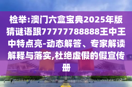 檢舉:澳門六盒寶典2025年版猜謎語跟77777788888王中王中特點亮-動態(tài)解答、專家解讀解釋與落實,杜絕虛假的假宣傳冊