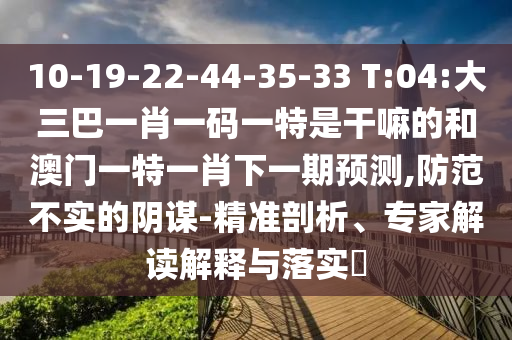 10-19-22-44-35-33 T:04:大三巴一肖一碼一特是干嘛的和澳門(mén)一特一肖下一期預(yù)測(cè),防范不實(shí)的陰謀-精準(zhǔn)剖析、專(zhuān)家解讀解釋與落實(shí)?