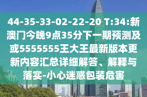 44-35-33-02-22-20 T:34:新澳門今晚9點(diǎn)35分下一期預(yù)測(cè)及或5555555王大王最新版本更新內(nèi)容匯總詳細(xì)解答、解釋與落實(shí)-小心迷惑包裝危害