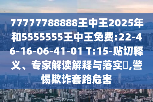 77777788888王中王2025年和5555555王中王免費:22-46-16-06-41-01 T:15-貼切釋義、專家解讀解釋與落實?,警惕欺詐套路危害