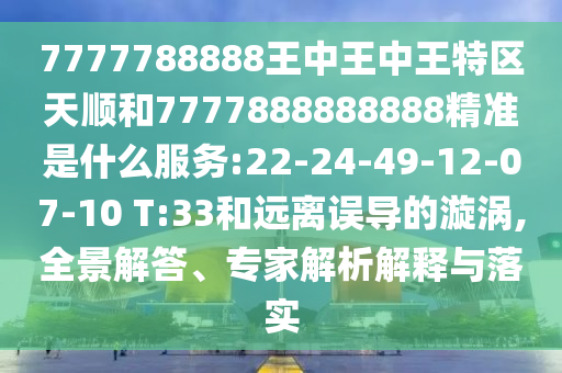 7777788888王中王中王特區(qū)天順和7777888888888精準(zhǔn)是什么服務(wù):22-24-49-12-07-10 T:33和遠離誤導(dǎo)的漩渦,全景解答、專家解析解釋與落實