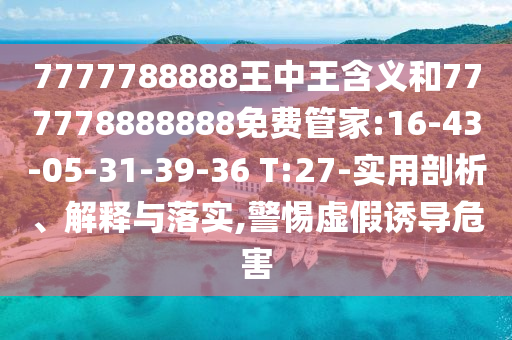 7777788888王中王含義和777778888888免費(fèi)管家:16-43-05-31-39-36 T:27-實(shí)用剖析、解釋與落實(shí),警惕虛假誘導(dǎo)危害