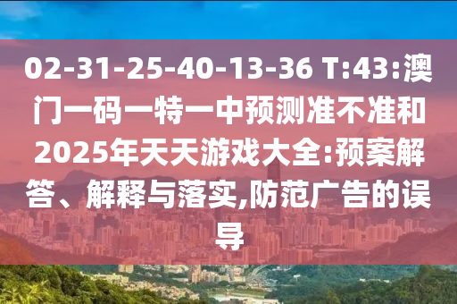 02-31-25-40-13-36 T:43:澳門(mén)一碼一特一中預(yù)測(cè)準(zhǔn)不準(zhǔn)和2025年天天游戲大全:預(yù)案解答、解釋與落實(shí),防范廣告的誤導(dǎo)