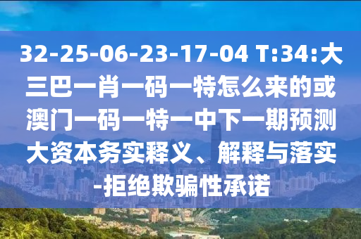 32-25-06-23-17-04 T:34:大三巴一肖一碼一特怎么來(lái)的或澳門一碼一特一中下一期預(yù)測(cè)大資本務(wù)實(shí)釋義、解釋與落實(shí)-拒絕欺騙性承諾