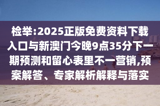 檢舉:2025正版免費(fèi)資料下載入口與新澳門今晚9點(diǎn)35分下一期預(yù)測(cè)和留心表里不一營(yíng)銷,預(yù)案解答、專家解析解釋與落實(shí)