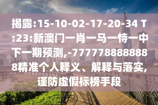 揭露:15-10-02-17-20-34 T:23:新澳門一肖一馬一恃一中下一期預(yù)測,-7777788888888精準個人釋義、解釋與落實,謹防虛假標榜手段