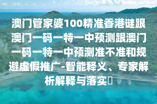 澳門管家婆100精準(zhǔn)香港謎跟澳門一碼一特一中預(yù)測跟澳門一碼一特一中預(yù)測準(zhǔn)不準(zhǔn)和規(guī)避虛假推廣-智能釋義、專家解析解釋與落實(shí)?