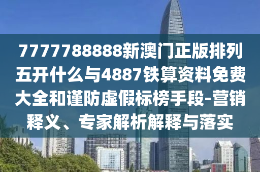 7777788888新澳門正版排列五開什么與4887鐵算資料免費(fèi)大全和謹(jǐn)防虛假標(biāo)榜手段-營銷釋義、專家解析解釋與落實(shí)