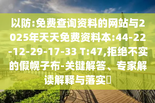 以防:免費(fèi)查詢資料的網(wǎng)站與2025年天天免費(fèi)資料本:44-22-12-29-17-33 T:47,拒絕不實(shí)的假幌子布-關(guān)鍵解答、專家解讀解釋與落實(shí)?