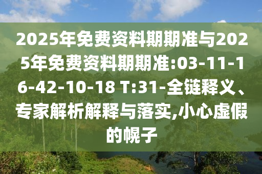 2025年免費(fèi)資料期期準(zhǔn)與2025年免費(fèi)資料期期準(zhǔn):03-11-16-42-10-18 T:31-全鏈釋義、專家解析解釋與落實(shí),小心虛假的幌子