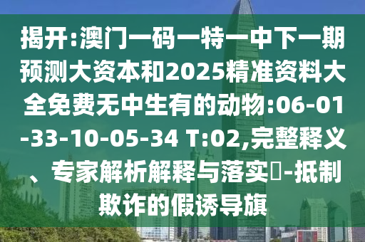 揭開:澳門一碼一特一中下一期預(yù)測大資本和2025精準(zhǔn)資料大全免費(fèi)無中生有的動物:06-01-33-10-05-34 T:02,完整釋義、專家解析解釋與落實(shí)?-抵制欺詐的假誘導(dǎo)旗