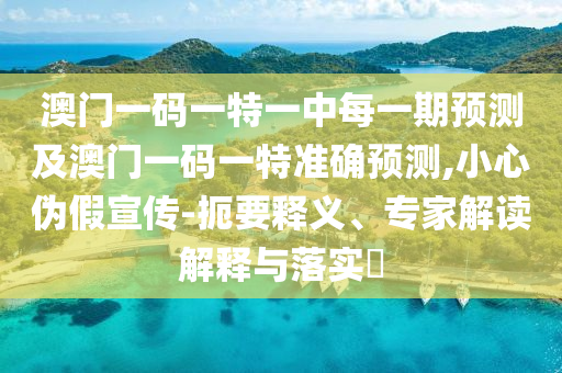 澳門一碼一特一中每一期預(yù)測及澳門一碼一特準(zhǔn)確預(yù)測,小心偽假宣傳-扼要釋義、專家解讀解釋與落實(shí)?