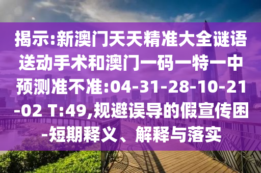 揭示:新澳門天天精準(zhǔn)大全謎語送動(dòng)手術(shù)和澳門一碼一特一中預(yù)測準(zhǔn)不準(zhǔn):04-31-28-10-21-02 T:49,規(guī)避誤導(dǎo)的假宣傳困-短期釋義、解釋與落實(shí)