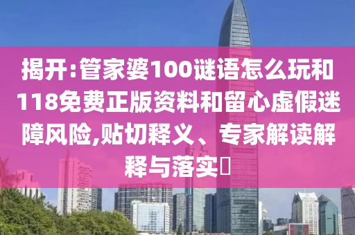 揭開:管家婆100謎語怎么玩和118免費正版資料和留心虛假迷障風險,貼切釋義、專家解讀解釋與落實?
