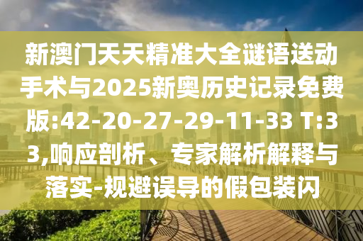 新澳門(mén)天天精準(zhǔn)大全謎語(yǔ)送動(dòng)手術(shù)與2025新奧歷史記錄免費(fèi)版:42-20-27-29-11-33 T:33,響應(yīng)剖析、專家解析解釋與落實(shí)-規(guī)避誤導(dǎo)的假包裝閃